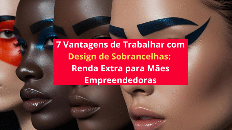 7 Vantagens de Trabalhar com Design de Sobrancelhas: Renda Extra para Mães Empreendedoras