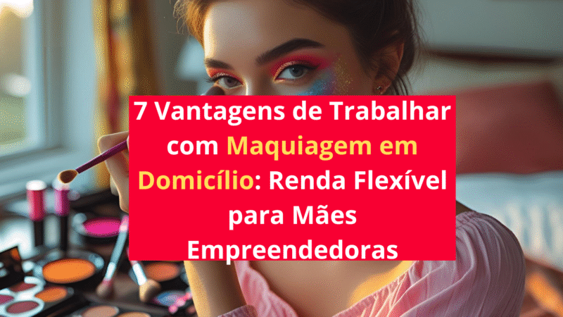7 Vantagens de Trabalhar com Maquiagem em Domicílio: Renda Flexível para Mães Empreendedoras